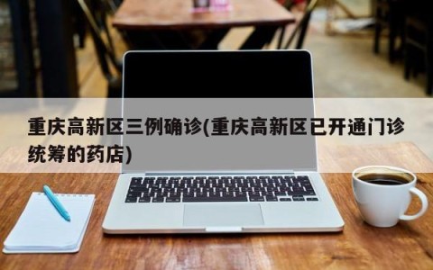 重庆高新区三例确诊(重庆高新区已开通门诊统筹的药店)