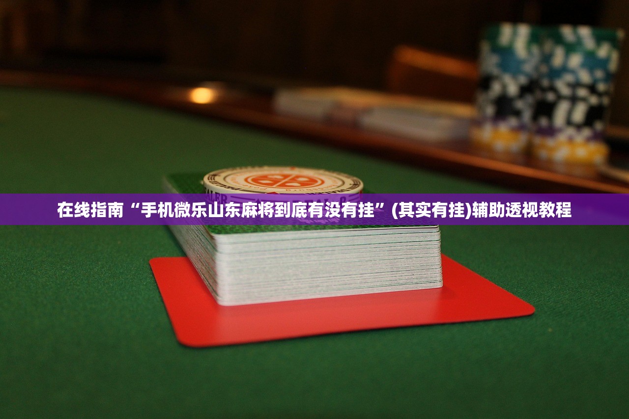 在线指南“手机微乐山东麻将到底有没有挂”(其实有挂)辅助透视教程