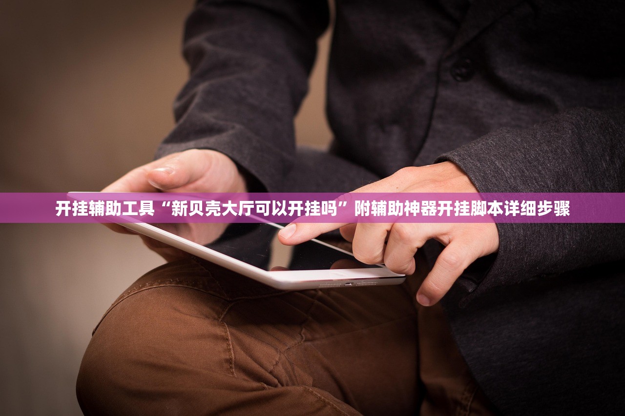 开挂辅助工具“新贝壳大厅可以开挂吗”附辅助神器开挂脚本详细步骤