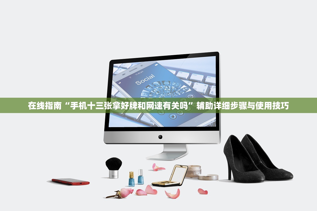 在线指南“手机十三张拿好牌和网速有关吗”辅助详细步骤与使用技巧