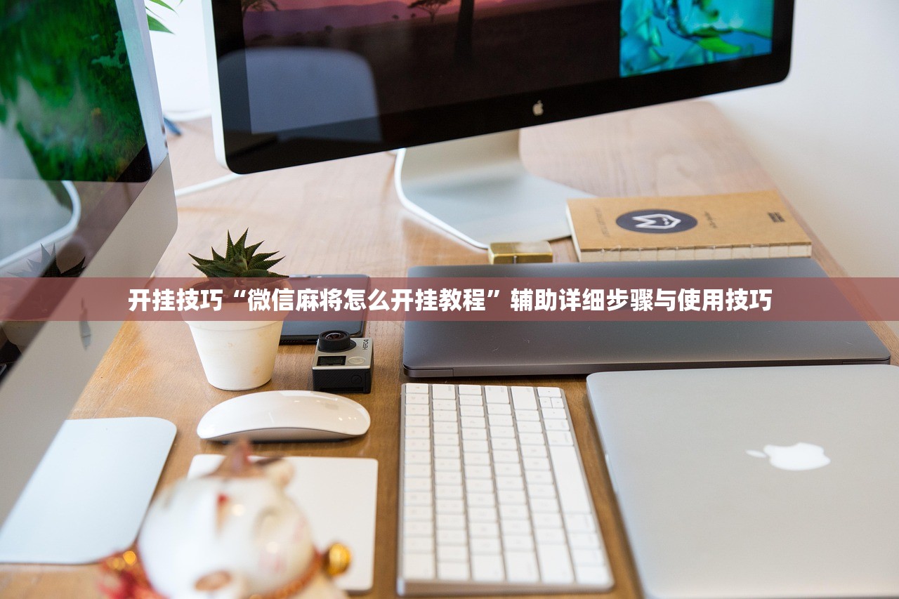 开挂技巧“微信麻将怎么开挂教程	”辅助详细步骤与使用技巧