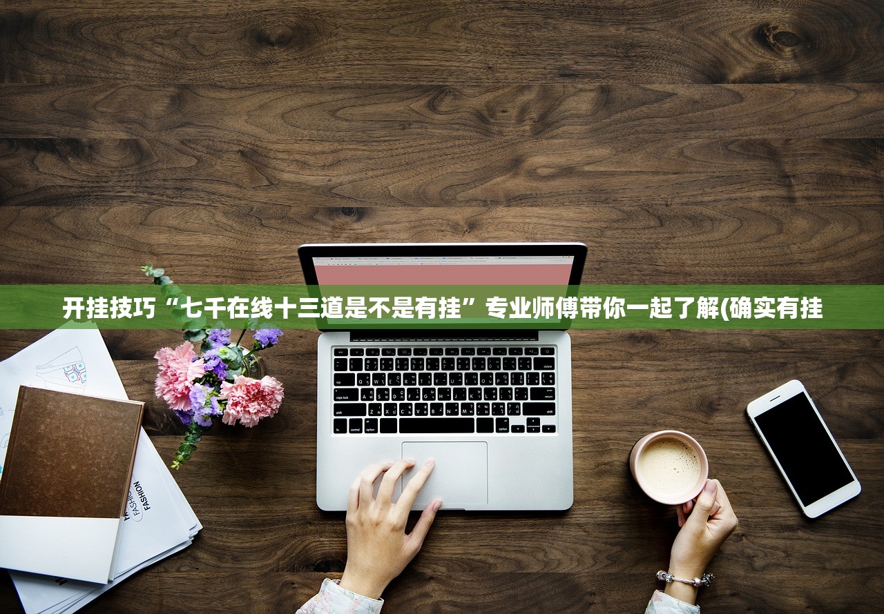 开挂技巧“七千在线十三道是不是有挂	”专业师傅带你一起了解(确实有挂