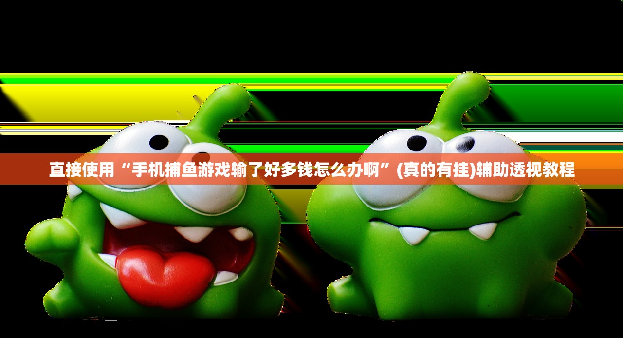 直接使用“手机捕鱼游戏输了好多钱怎么办啊”(真的有挂)辅助透视教程