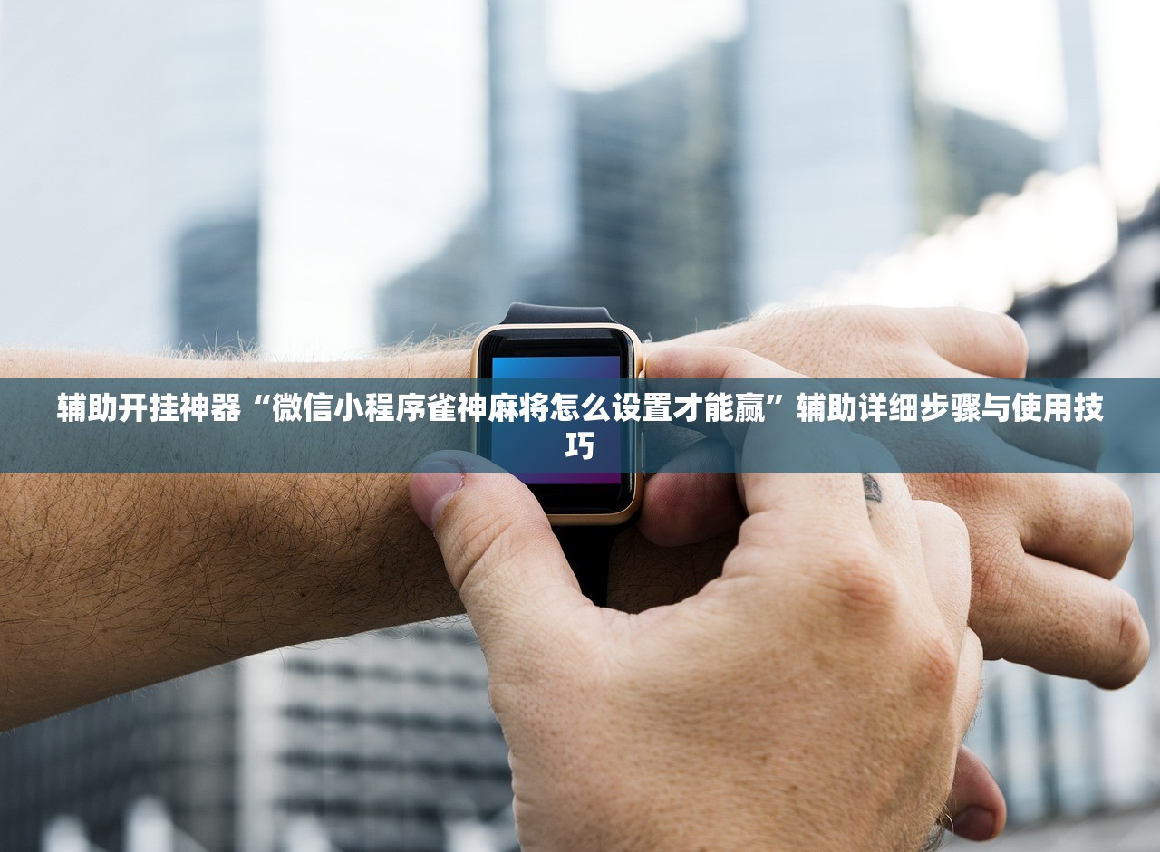 辅助开挂神器“微信小程序雀神麻将怎么设置才能赢”辅助详细步骤与使用技巧