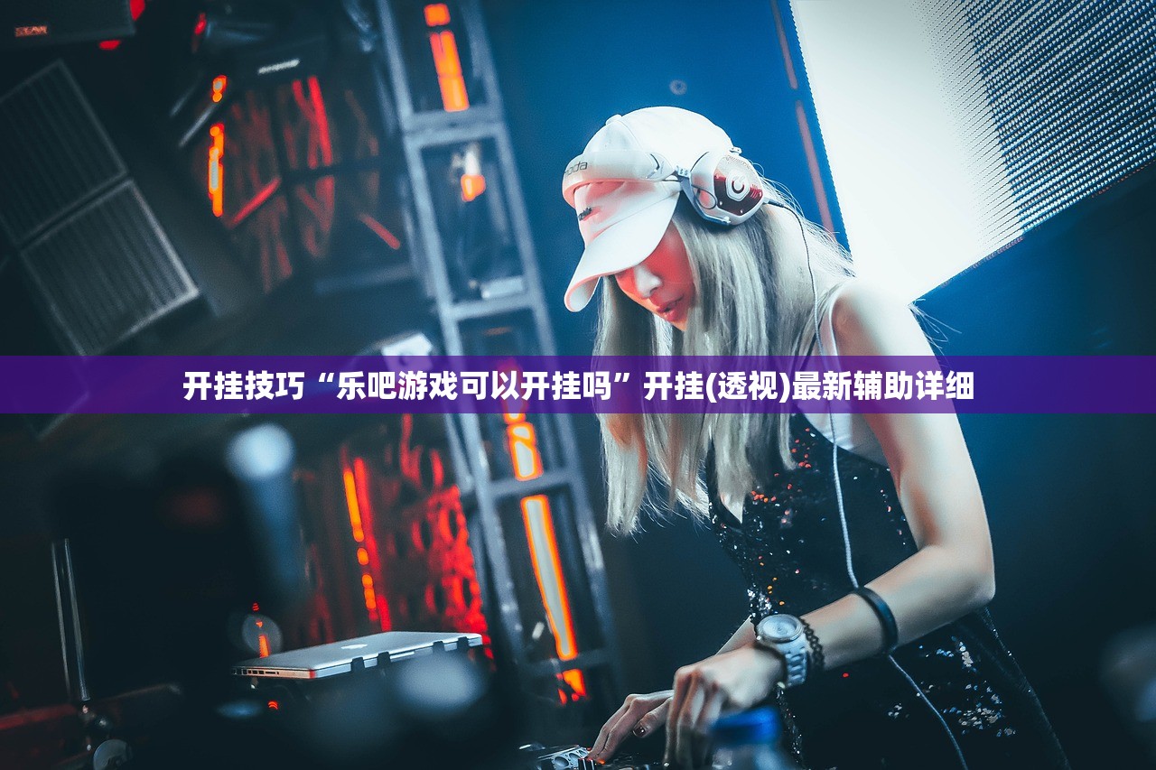 开挂技巧“乐吧游戏可以开挂吗”开挂(透视)最新辅助详细
