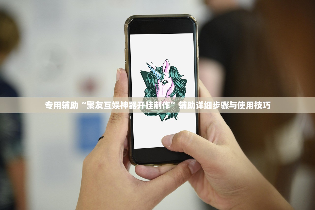 专用辅助“聚友互娱神器开挂制作	”辅助详细步骤与使用技巧