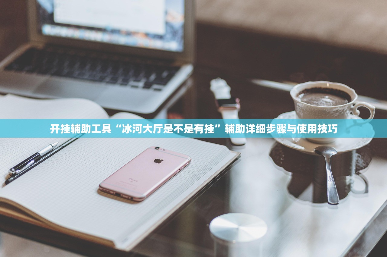 开挂辅助工具“冰河大厅是不是有挂”辅助详细步骤与使用技巧